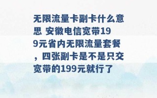 无限流量卡副卡什么意思 安徽电信宽带199元省内无限流量套餐，四张副卡是不是只交宽带的199元就行了 