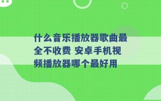 什么音乐播放器歌曲最全不收费 安卓手机视频播放器哪个最好用 