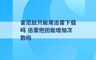 音范丝只能用迅雷下载吗 迅雷抱团能增加次数吗 