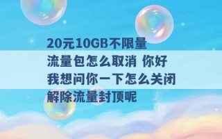 20元10GB不限量流量包怎么取消 你好我想问你一下怎么关闭解除流量封顶呢 