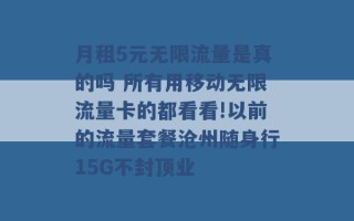 月租5元无限流量是真的吗 所有用移动无限流量卡的都看看!以前的流量套餐沧州随身行15G不封顶业 