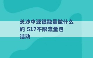 长沙中源银融是做什么的 517不限流量包活动 