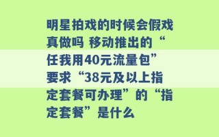 明星拍戏的时候会假戏真做吗 移动推出的“任我用40元流量包”要求“38元及以上指定套餐可办理”的“指定套餐”是什么 