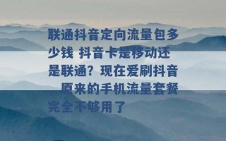 联通抖音定向流量包多少钱 抖音卡是移动还是联通？现在爱刷抖音，原来的手机流量套餐完全不够用了 