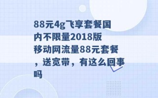 88元4g飞享套餐国内不限量2018版 移动网流量88元套餐，送宽带，有这么回事吗 