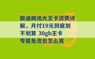 联通腾讯大王卡资费详解，月付19元到底划不划算 30gb王卡专属免流包怎么用 