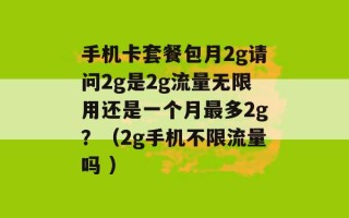 手机卡套餐包月2g请问2g是2g流量无限用还是一个月最多2g？（2g手机不限流量吗 ）