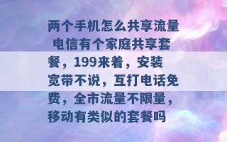 两个手机怎么共享流量 电信有个家庭共享套餐，199来着，安装宽带不说，互打电话免费，全市流量不限量，移动有类似的套餐吗 