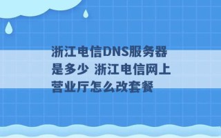 浙江电信DNS服务器是多少 浙江电信网上营业厅怎么改套餐 