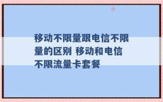 移动不限量跟电信不限量的区别 移动和电信不限流量卡套餐 