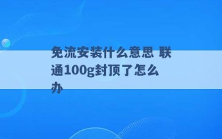 免流安装什么意思 联通100g封顶了怎么办 