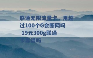 联通无限流量卡，用超过100个G会断网吗 19元300g联通卡靠谱吗 