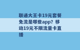 联通大王卡19元套餐免流是哪些app？移动19元不限流量卡直播 