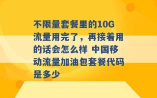 不限量套餐里的10G流量用完了，再接着用的话会怎么样 中国移动流量加油包套餐代码是多少 