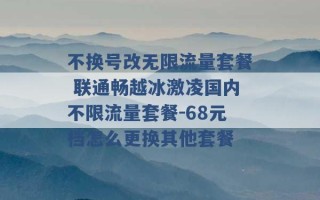 不换号改无限流量套餐 联通畅越冰激凌国内不限流量套餐-68元档怎么更换其他套餐 