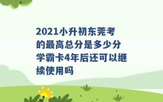 2021小升初东莞考的最高总分是多少分 学霸卡4年后还可以继续使用吗 