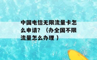 中国电信无限流量卡怎么申请？（办全国不限流量怎么办理 ）