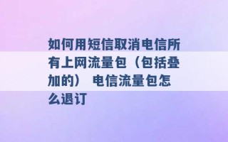 如何用短信取消电信所有上网流量包（包括叠加的） 电信流量包怎么退订 