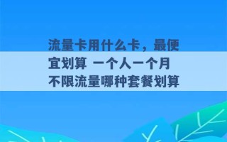 流量卡用什么卡，最便宜划算 一个人一个月不限流量哪种套餐划算 