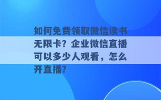 如何免费领取微信读书无限卡？企业微信直播可以多少人观看，怎么开直播？ 