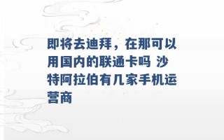 即将去迪拜，在那可以用国内的联通卡吗 沙特阿拉伯有几家手机运营商 