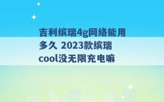 吉利缤瑞4g网络能用多久 2023款缤瑞cool没无限充电嘛 