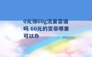 0元领60g流量靠谱吗 60元的宽带哪里可以办 