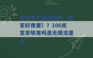 宽带有流量限制吗（我家好像要）？100兆宽带够用吗是无限流量么？ 