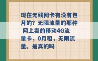 现在无线网卡有没有包月的？无限流量的那种 网上卖的移动4G流量卡，0月租，无限流量。是真的吗 