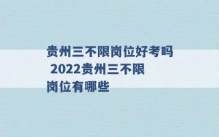 贵州三不限岗位好考吗 2022贵州三不限岗位有哪些 