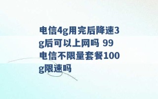 电信4g用完后降速3g后可以上网吗 99电信不限量套餐100g限速吗 