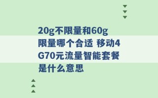 20g不限量和60g限量哪个合适 移动4G70元流量智能套餐是什么意思 