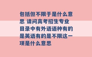 包括但不限于是什么意思 请问高考招生专业目录中有外语语种有的是英语有的是不限这一项是什么意思 