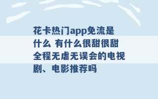 花卡热门app免流是什么 有什么很甜很甜全程无虐无误会的电视剧、电影推荐吗 