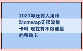 2021年还有人用移动cmwap无限流量卡吗 现在有不限流量的移动卡 