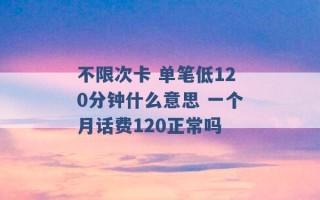 不限次卡 单笔低120分钟什么意思 一个月话费120正常吗 