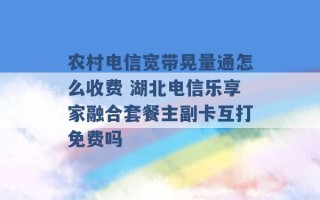 农村电信宽带晃量通怎么收费 湖北电信乐享家融合套餐主副卡互打免费吗 