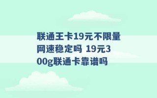 联通王卡19元不限量网速稳定吗 19元300g联通卡靠谱吗 