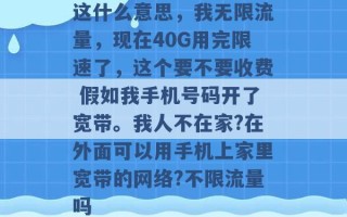 这什么意思，我无限流量，现在40G用完限速了，这个要不要收费 假如我手机号码开了宽带。我人不在家?在外面可以用手机上家里宽带的网络?不限流量吗 