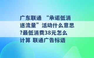 广东联通 “承诺低消送流量”活动什么意思?最低消费38元怎么计算 联通广告标语 