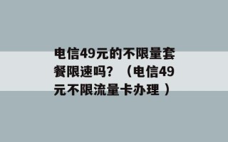 电信49元的不限量套餐限速吗？（电信49元不限流量卡办理 ）