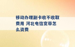 移动办理副卡收不收取费用 河北电信宽带怎么资费 