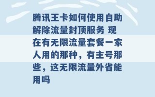 腾讯王卡如何使用自助解除流量封顶服务 现在有无限流量套餐一家人用的那种，有主号那些，这无限流量外省能用吗 