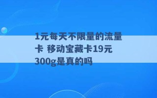 1元每天不限量的流量卡 移动宝藏卡19元300g是真的吗 