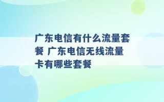 广东电信有什么流量套餐 广东电信无线流量卡有哪些套餐 