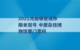 2021河南哪些城市限单双号 中原杂技博物馆要门票吗 