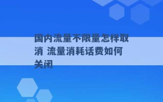 国内流量不限量怎样取消 流量消耗话费如何关闭 