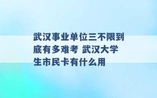 武汉事业单位三不限到底有多难考 武汉大学生市民卡有什么用 