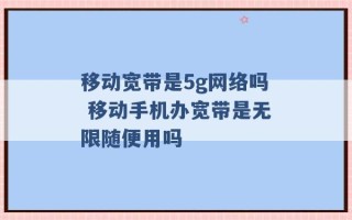 移动宽带是5g网络吗 移动手机办宽带是无限随便用吗 