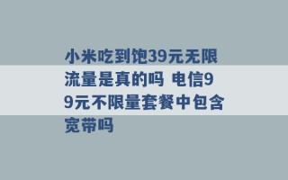 小米吃到饱39元无限流量是真的吗 电信99元不限量套餐中包含宽带吗 